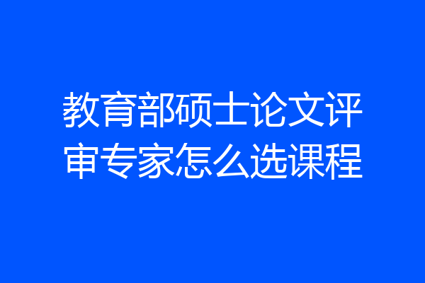教育部硕士论文评审专家怎么选课程