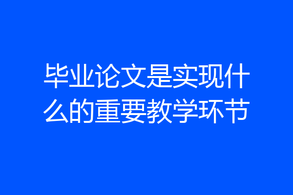 毕业论文是实现什么的重要教学环节