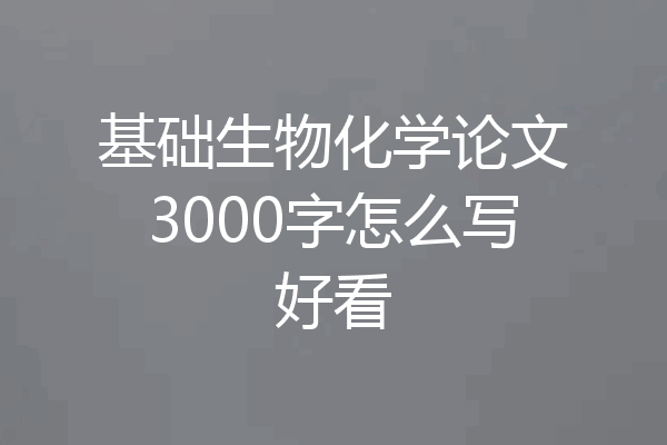 基础生物化学论文3000字怎么写好看