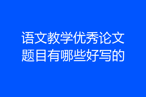 语文教学优秀论文题目有哪些好写的