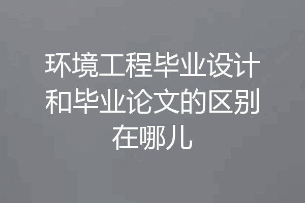 环境工程毕业设计和毕业论文的区别在哪儿