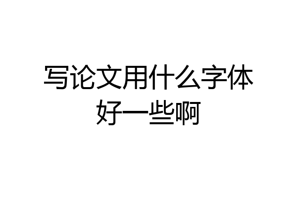 写论文用什么字体好一些啊