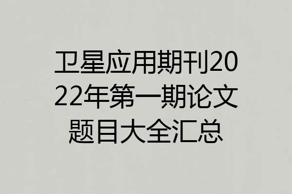 卫星应用期刊2022年第一期论文题目大全汇总