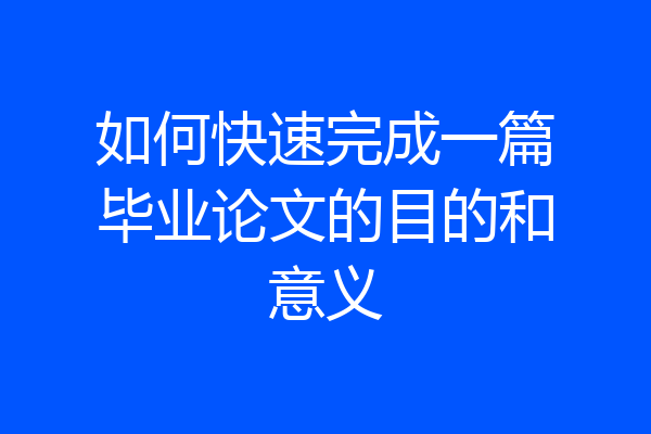如何快速完成一篇毕业论文的目的和意义