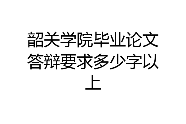 韶关学院毕业论文答辩要求多少字以上