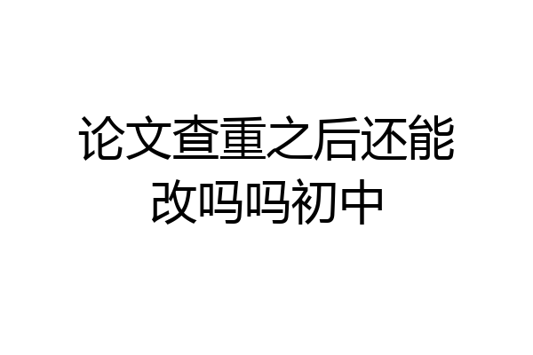 论文查重之后还能改吗吗初中