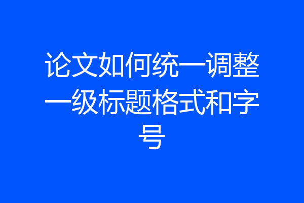 论文如何统一调整一级标题格式和字号