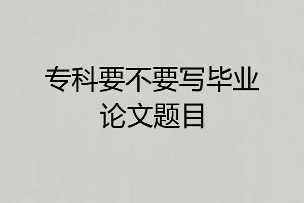 专科要不要写毕业论文题目
