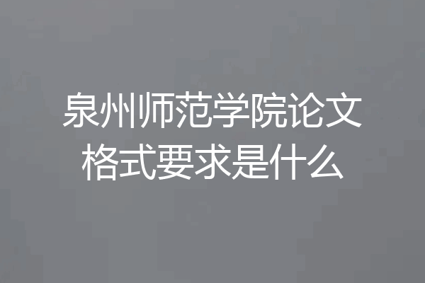 泉州师范学院论文格式要求是什么
