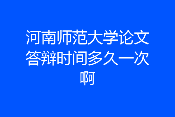 河南师范大学论文答辩时间多久一次啊