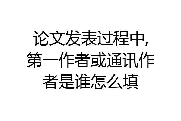 论文发表过程中,第一作者或通讯作者是谁怎么填