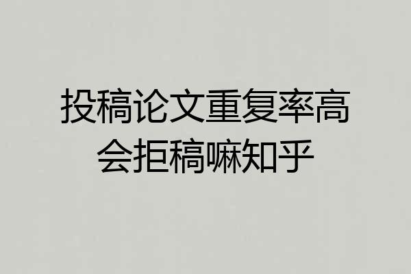 投稿论文重复率高会拒稿嘛知乎