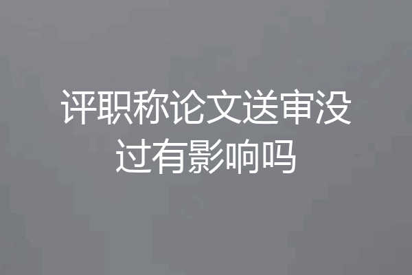 评职称论文送审没过有影响吗