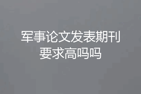 军事论文发表期刊要求高吗吗