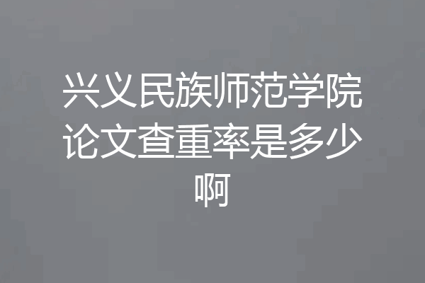 兴义民族师范学院论文查重率是多少啊
