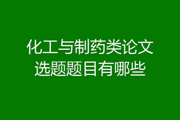 化工与制药类论文选题题目有哪些