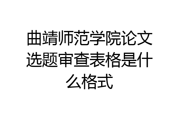 曲靖师范学院论文选题审查表格是什么格式