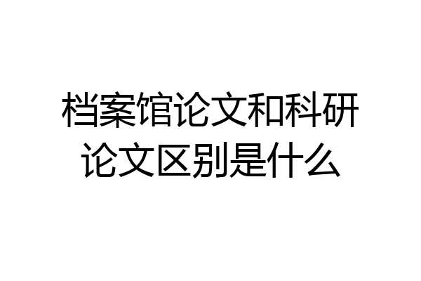 档案馆论文和科研论文区别是什么