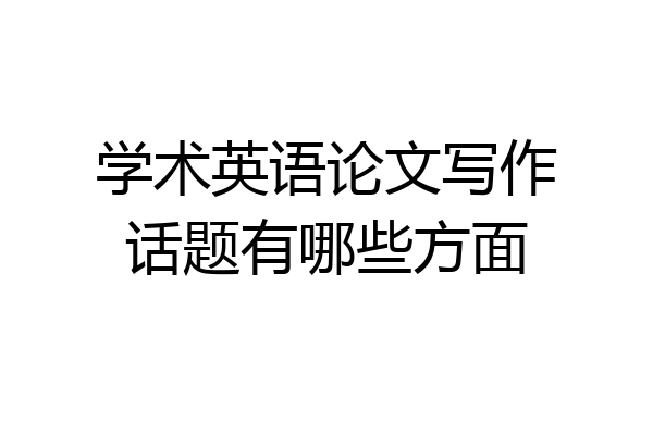 学术英语论文写作话题有哪些方面