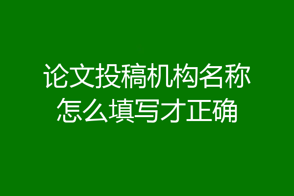 论文投稿机构名称怎么填写才正确