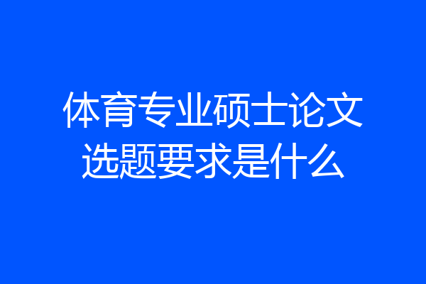 体育专业硕士论文选题要求是什么
