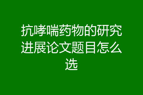 抗哮喘药物的研究进展论文题目怎么选