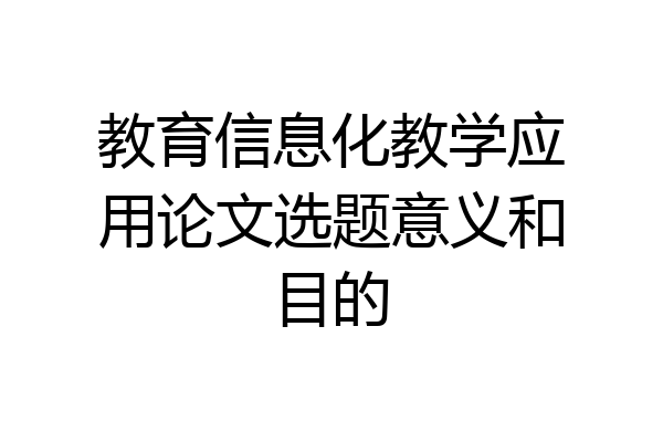 教育信息化教学应用论文选题意义和目的