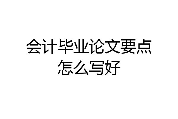会计毕业论文要点怎么写好