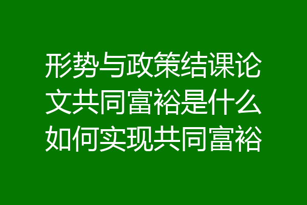 形势与政策结课论文共同富裕是什么如何实现共同富裕