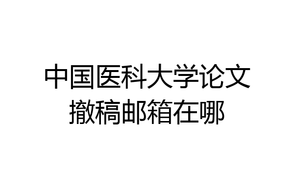 中国医科大学论文撤稿邮箱在哪