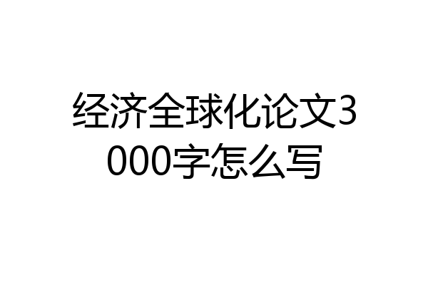 经济全球化论文3000字怎么写