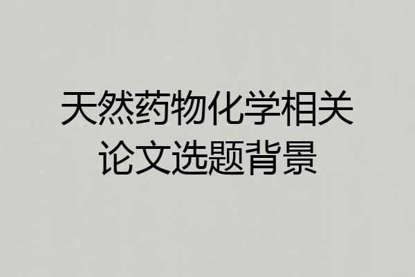 天然药物化学相关论文选题背景