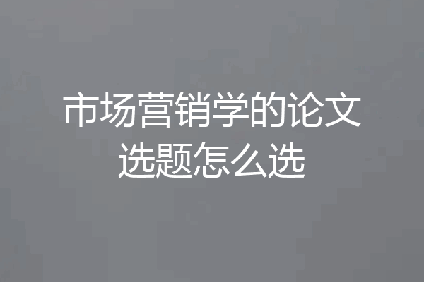 市场营销学的论文选题怎么选