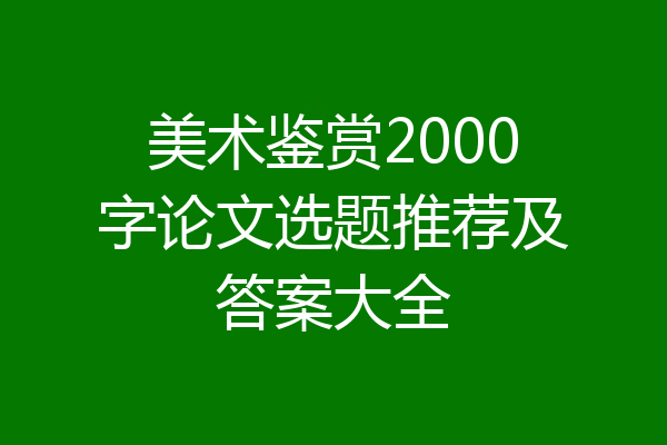 美术鉴赏2000字论文选题推荐及答案大全