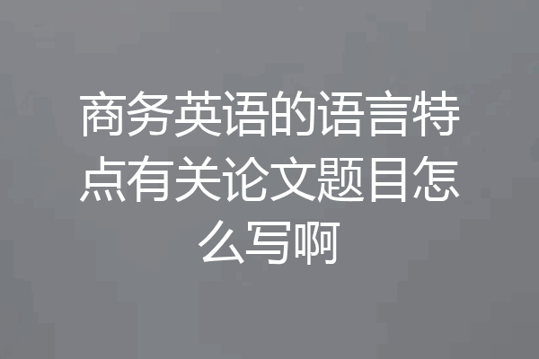 商务英语的语言特点有关论文题目怎么写啊