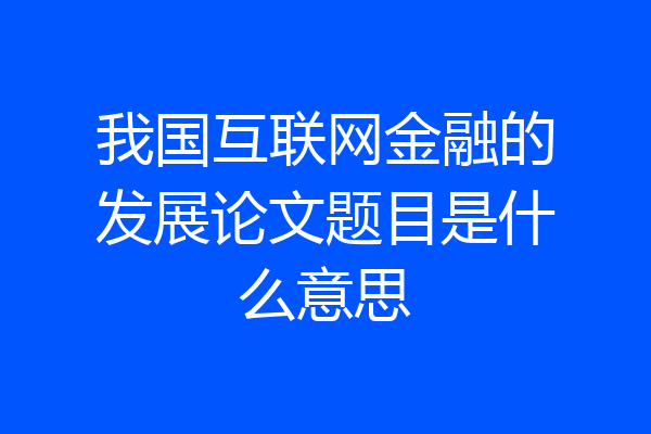 我国互联网金融的发展论文题目是什么意思