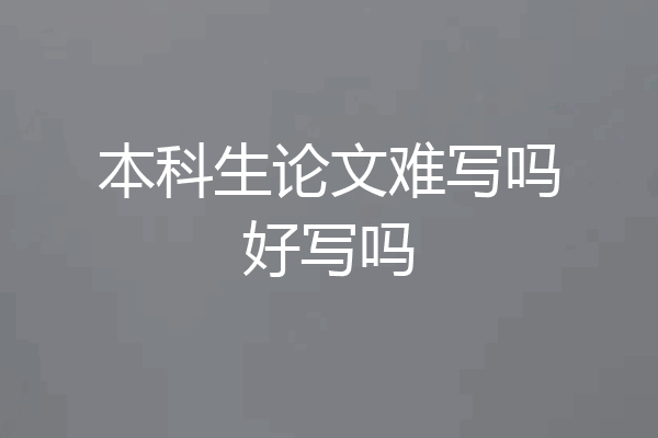 本科生论文难写吗好写吗