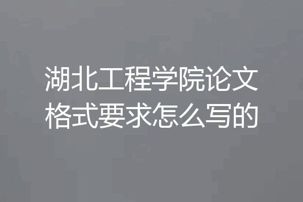 湖北工程学院论文格式要求怎么写的