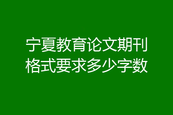 宁夏教育论文期刊格式要求多少字数