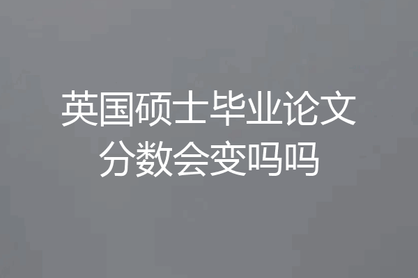 英国硕士毕业论文分数会变吗吗