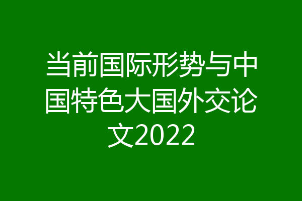 当前国际形势与中国特色大国外交论文2022