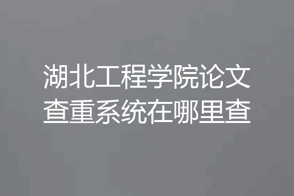 湖北工程学院论文查重系统在哪里查