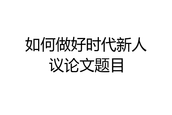 如何做好时代新人议论文题目
