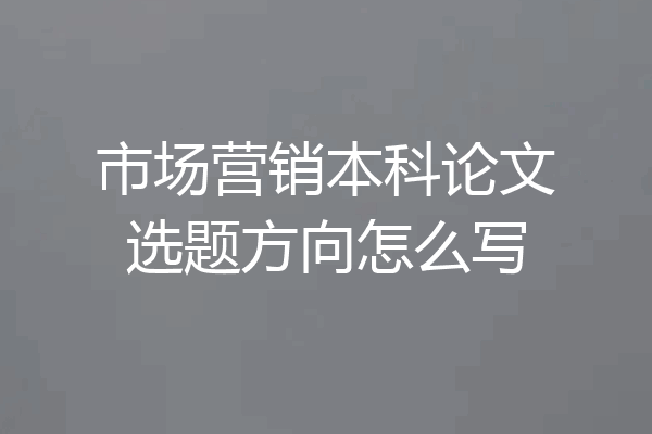 市场营销本科论文选题方向怎么写