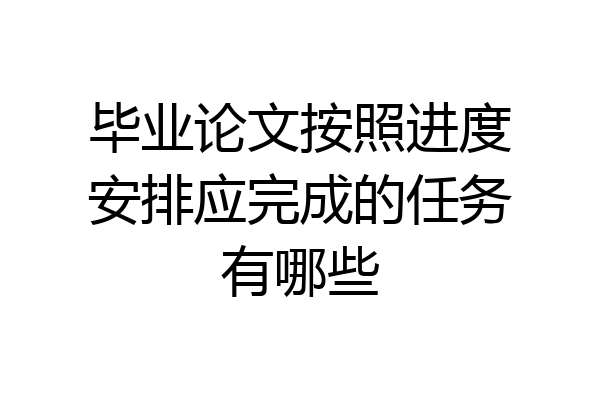 毕业论文按照进度安排应完成的任务有哪些