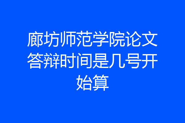 廊坊师范学院论文答辩时间是几号开始算