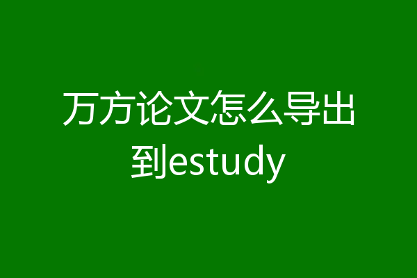 万方论文怎么导出到estudy