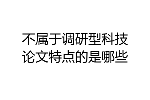 不属于调研型科技论文特点的是哪些