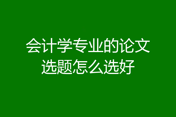 会计学专业的论文选题怎么选好
