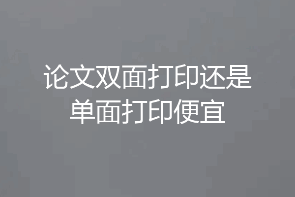 论文双面打印还是单面打印便宜